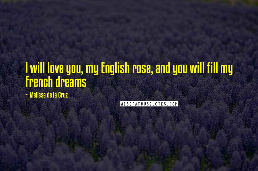 Melissa De La Cruz Quotes: I will love you, my English rose, and you will fill my French dreams