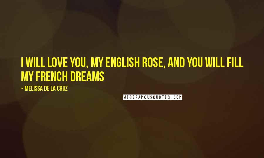 Melissa De La Cruz Quotes: I will love you, my English rose, and you will fill my French dreams