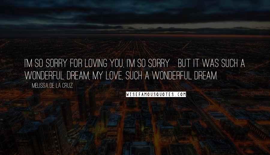 Melissa De La Cruz Quotes: I'm so sorry for loving you, I'm so sorry ... But it was such a wonderful dream, my love, such a wonderful dream.