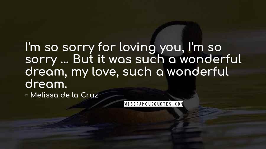 Melissa De La Cruz Quotes: I'm so sorry for loving you, I'm so sorry ... But it was such a wonderful dream, my love, such a wonderful dream.