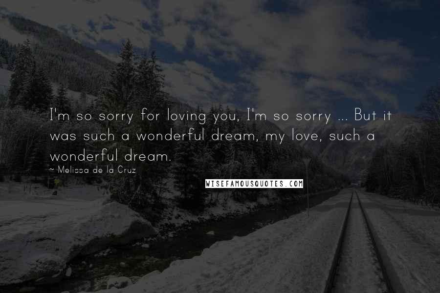 Melissa De La Cruz Quotes: I'm so sorry for loving you, I'm so sorry ... But it was such a wonderful dream, my love, such a wonderful dream.