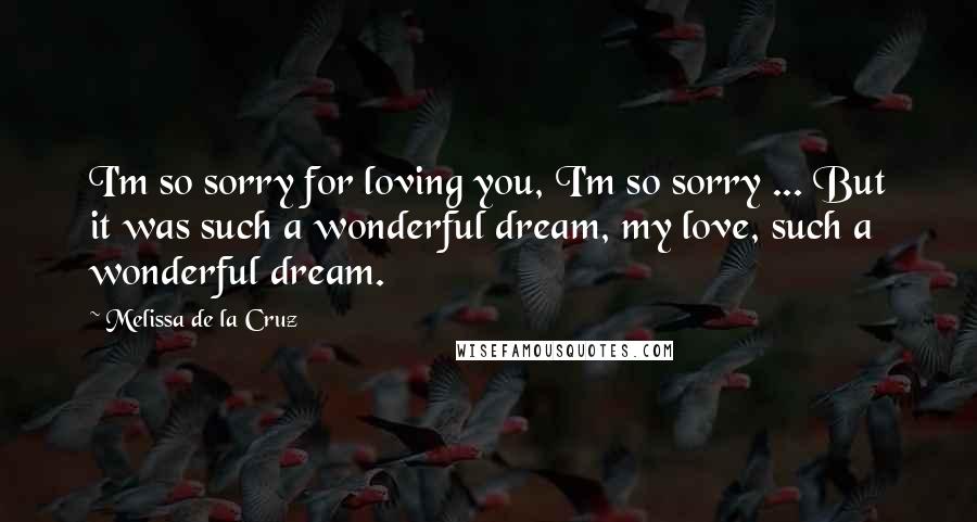 Melissa De La Cruz Quotes: I'm so sorry for loving you, I'm so sorry ... But it was such a wonderful dream, my love, such a wonderful dream.