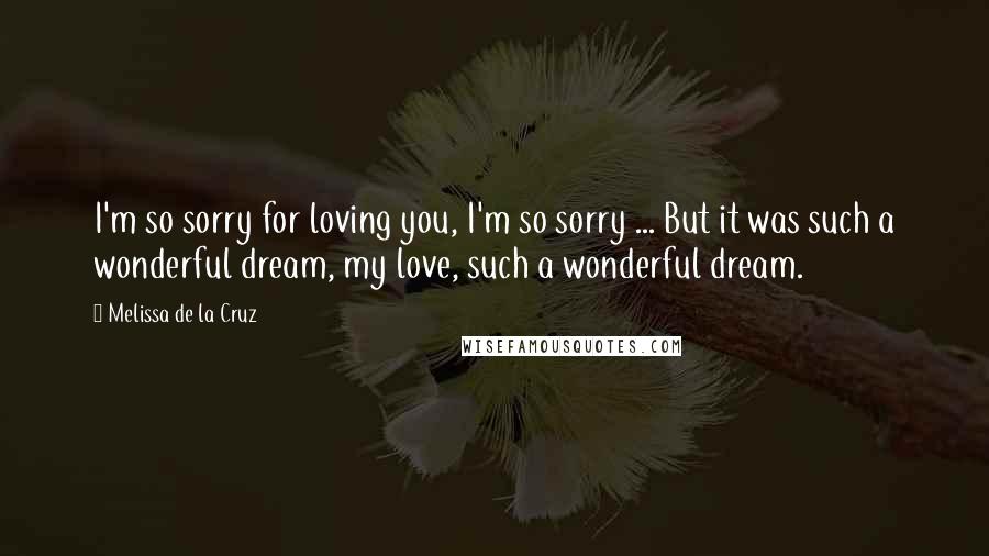 Melissa De La Cruz Quotes: I'm so sorry for loving you, I'm so sorry ... But it was such a wonderful dream, my love, such a wonderful dream.