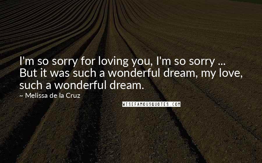Melissa De La Cruz Quotes: I'm so sorry for loving you, I'm so sorry ... But it was such a wonderful dream, my love, such a wonderful dream.