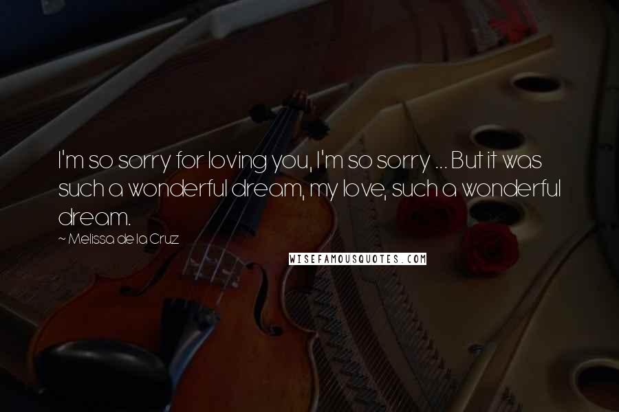 Melissa De La Cruz Quotes: I'm so sorry for loving you, I'm so sorry ... But it was such a wonderful dream, my love, such a wonderful dream.