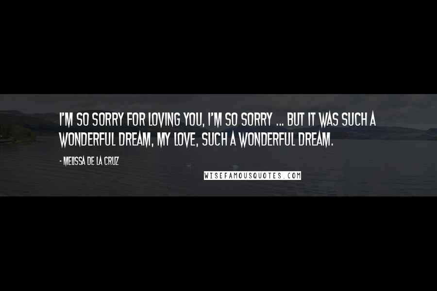 Melissa De La Cruz Quotes: I'm so sorry for loving you, I'm so sorry ... But it was such a wonderful dream, my love, such a wonderful dream.