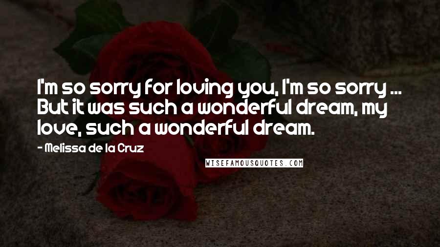 Melissa De La Cruz Quotes: I'm so sorry for loving you, I'm so sorry ... But it was such a wonderful dream, my love, such a wonderful dream.