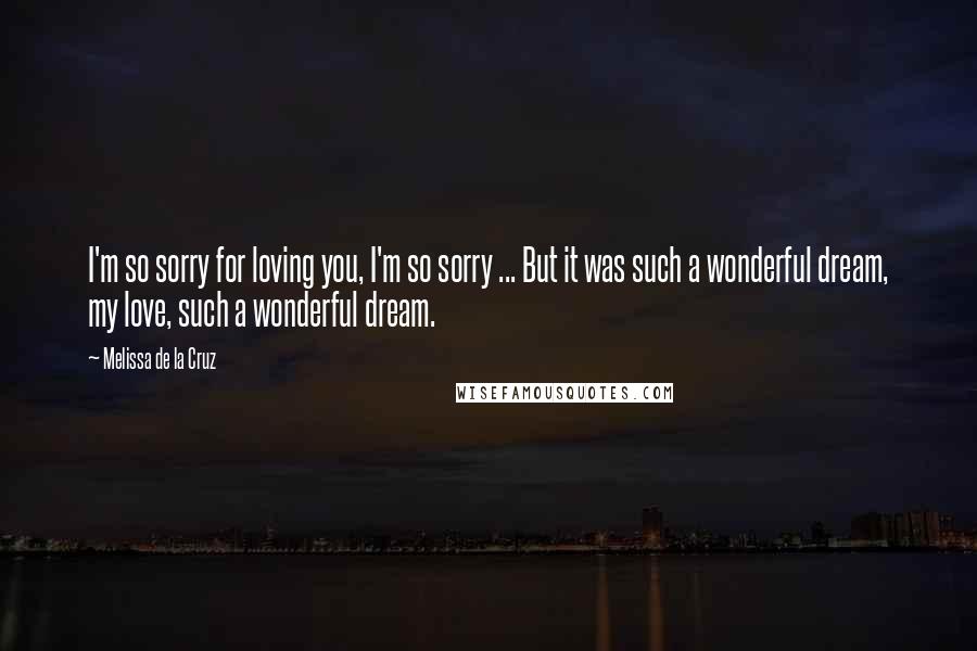 Melissa De La Cruz Quotes: I'm so sorry for loving you, I'm so sorry ... But it was such a wonderful dream, my love, such a wonderful dream.