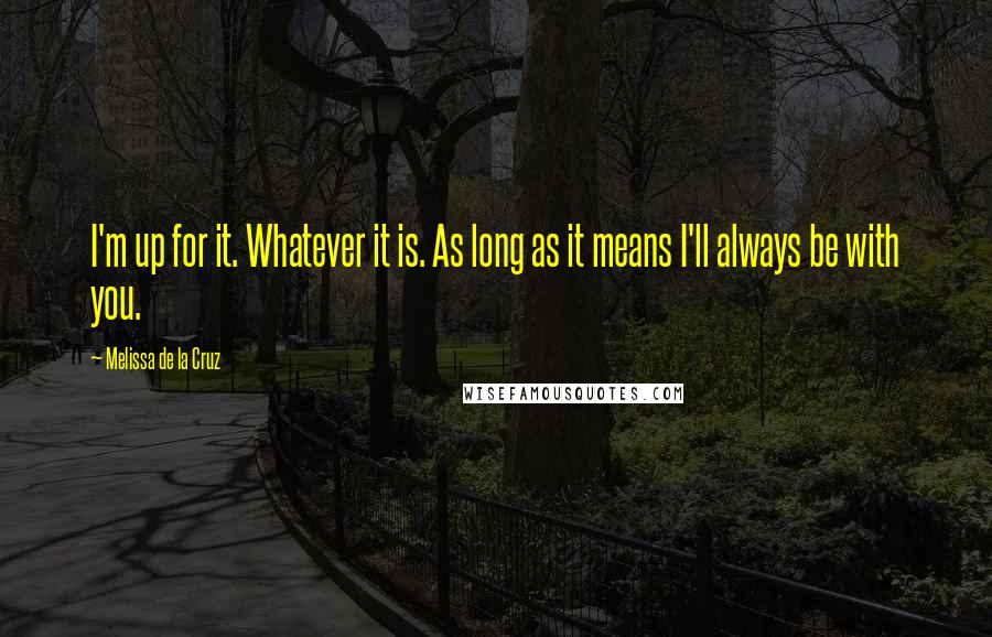 Melissa De La Cruz Quotes: I'm up for it. Whatever it is. As long as it means I'll always be with you.