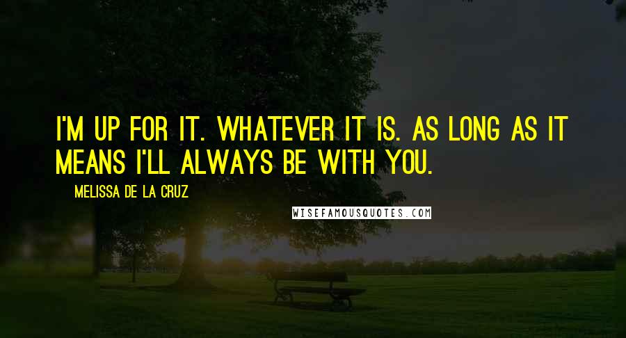 Melissa De La Cruz Quotes: I'm up for it. Whatever it is. As long as it means I'll always be with you.