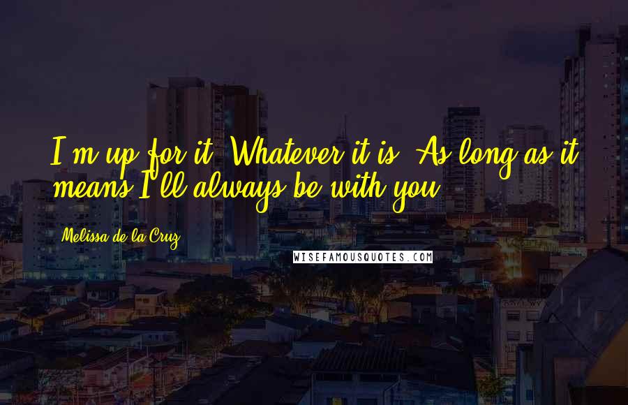 Melissa De La Cruz Quotes: I'm up for it. Whatever it is. As long as it means I'll always be with you.