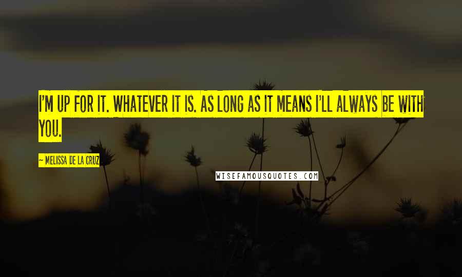 Melissa De La Cruz Quotes: I'm up for it. Whatever it is. As long as it means I'll always be with you.