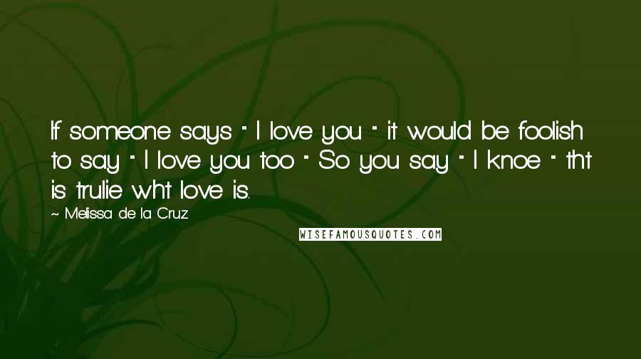 Melissa De La Cruz Quotes: If someone says " I love you " it would be foolish to say " I love you too " So you say " I knoe " tht is trulie wht love is. 