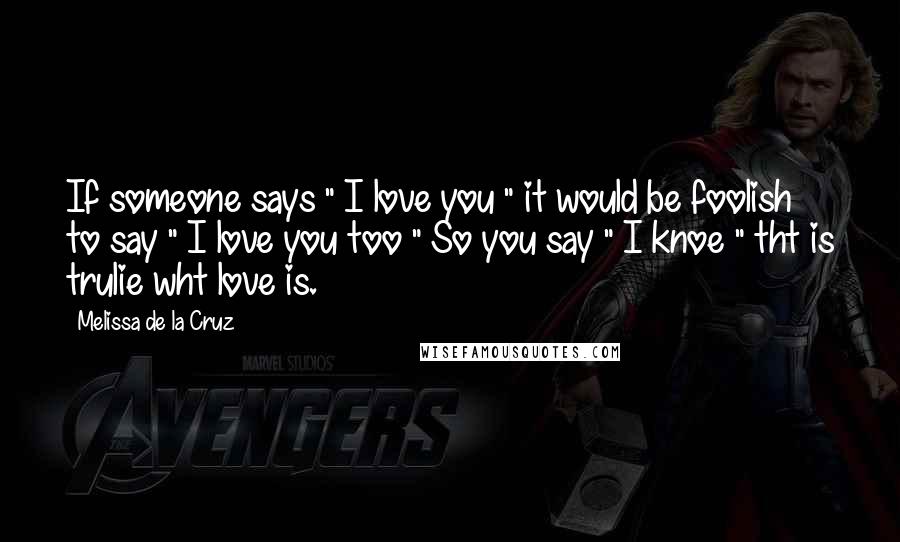 Melissa De La Cruz Quotes: If someone says " I love you " it would be foolish to say " I love you too " So you say " I knoe " tht is trulie wht love is. 