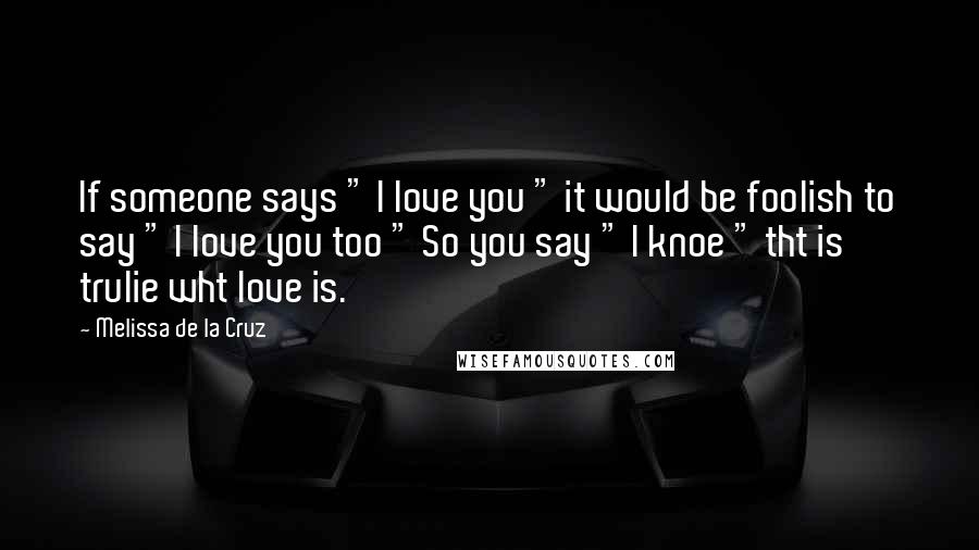 Melissa De La Cruz Quotes: If someone says " I love you " it would be foolish to say " I love you too " So you say " I knoe " tht is trulie wht love is. 