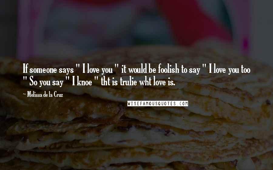 Melissa De La Cruz Quotes: If someone says " I love you " it would be foolish to say " I love you too " So you say " I knoe " tht is trulie wht love is. 