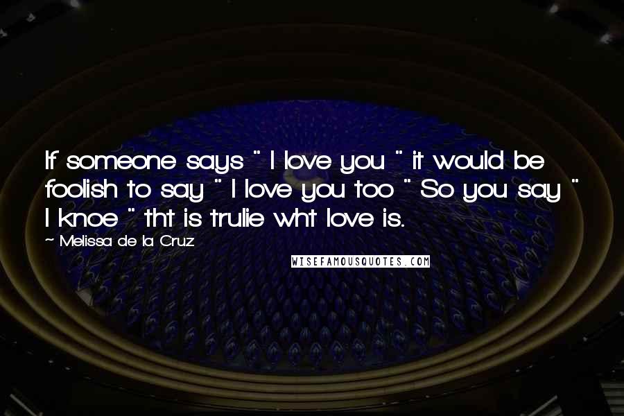 Melissa De La Cruz Quotes: If someone says " I love you " it would be foolish to say " I love you too " So you say " I knoe " tht is trulie wht love is. 