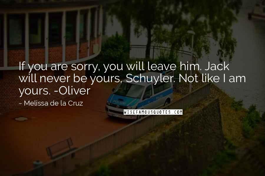 Melissa De La Cruz Quotes: If you are sorry, you will leave him. Jack will never be yours, Schuyler. Not like I am yours. -Oliver
