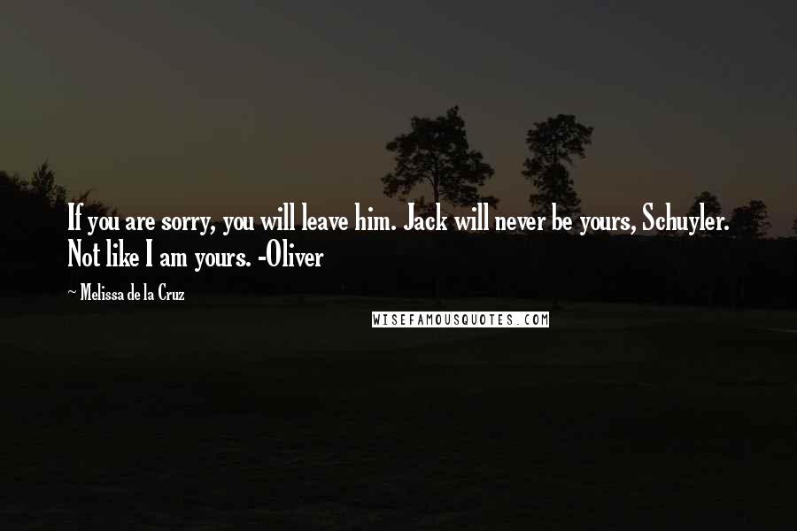 Melissa De La Cruz Quotes: If you are sorry, you will leave him. Jack will never be yours, Schuyler. Not like I am yours. -Oliver