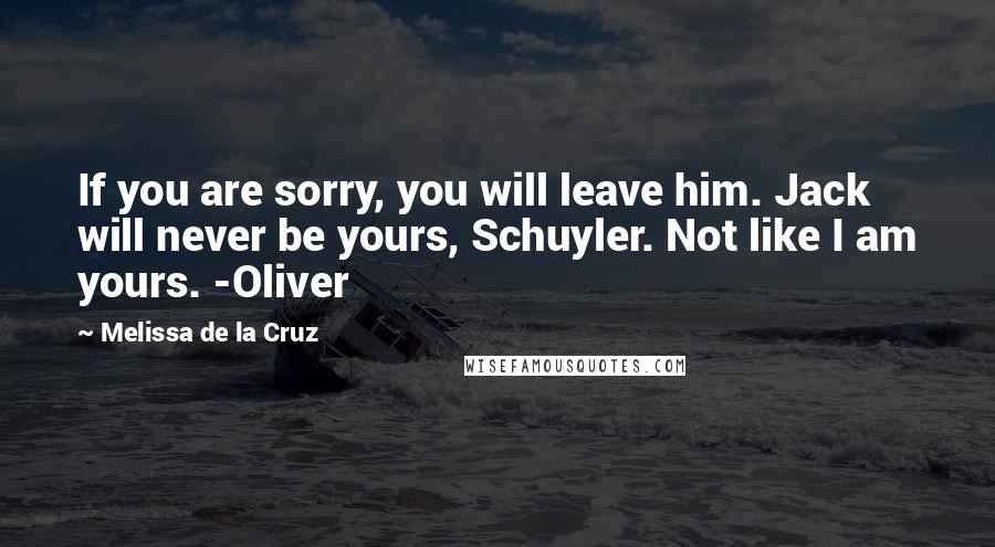 Melissa De La Cruz Quotes: If you are sorry, you will leave him. Jack will never be yours, Schuyler. Not like I am yours. -Oliver