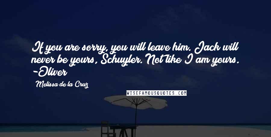 Melissa De La Cruz Quotes: If you are sorry, you will leave him. Jack will never be yours, Schuyler. Not like I am yours. -Oliver