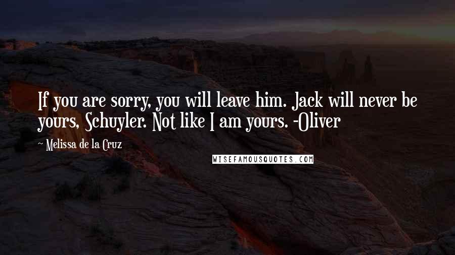 Melissa De La Cruz Quotes: If you are sorry, you will leave him. Jack will never be yours, Schuyler. Not like I am yours. -Oliver