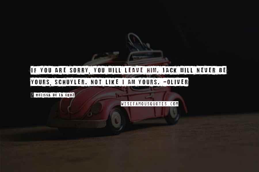 Melissa De La Cruz Quotes: If you are sorry, you will leave him. Jack will never be yours, Schuyler. Not like I am yours. -Oliver