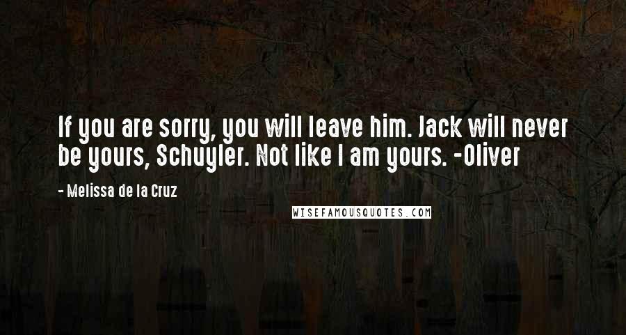 Melissa De La Cruz Quotes: If you are sorry, you will leave him. Jack will never be yours, Schuyler. Not like I am yours. -Oliver