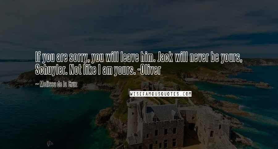 Melissa De La Cruz Quotes: If you are sorry, you will leave him. Jack will never be yours, Schuyler. Not like I am yours. -Oliver