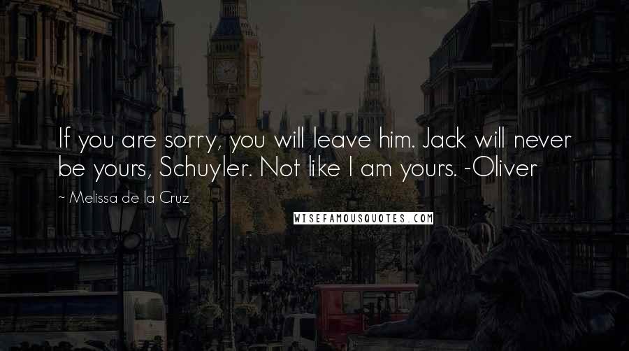 Melissa De La Cruz Quotes: If you are sorry, you will leave him. Jack will never be yours, Schuyler. Not like I am yours. -Oliver