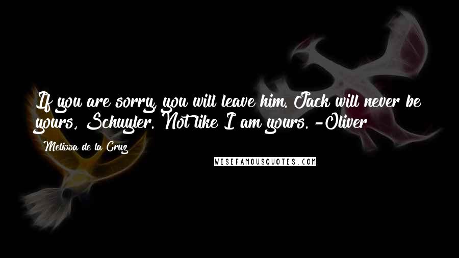 Melissa De La Cruz Quotes: If you are sorry, you will leave him. Jack will never be yours, Schuyler. Not like I am yours. -Oliver