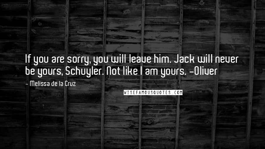 Melissa De La Cruz Quotes: If you are sorry, you will leave him. Jack will never be yours, Schuyler. Not like I am yours. -Oliver