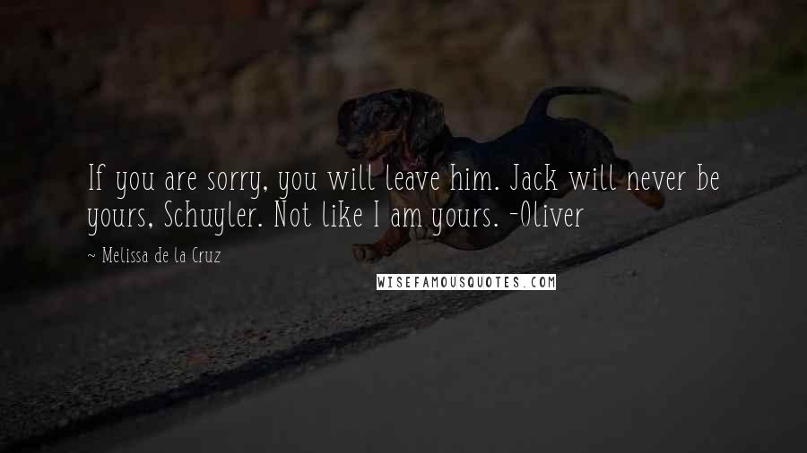 Melissa De La Cruz Quotes: If you are sorry, you will leave him. Jack will never be yours, Schuyler. Not like I am yours. -Oliver