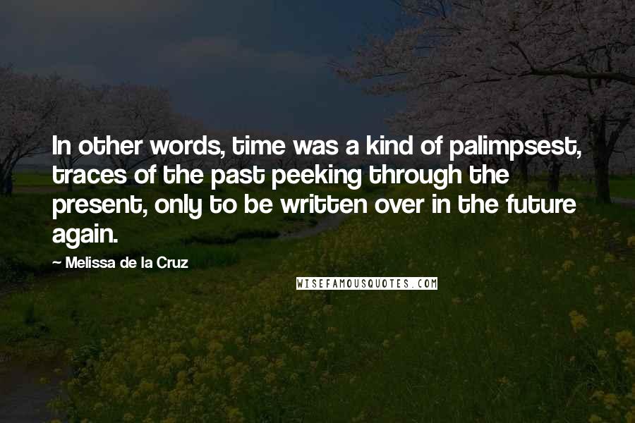 Melissa De La Cruz Quotes: In other words, time was a kind of palimpsest, traces of the past peeking through the present, only to be written over in the future again.