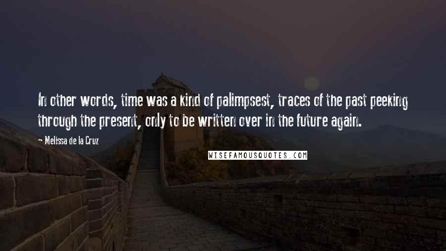 Melissa De La Cruz Quotes: In other words, time was a kind of palimpsest, traces of the past peeking through the present, only to be written over in the future again.