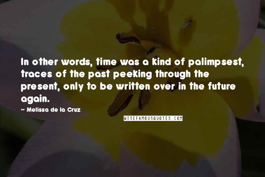 Melissa De La Cruz Quotes: In other words, time was a kind of palimpsest, traces of the past peeking through the present, only to be written over in the future again.