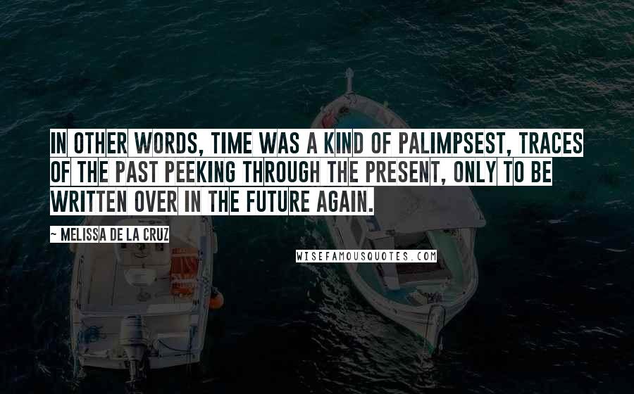 Melissa De La Cruz Quotes: In other words, time was a kind of palimpsest, traces of the past peeking through the present, only to be written over in the future again.