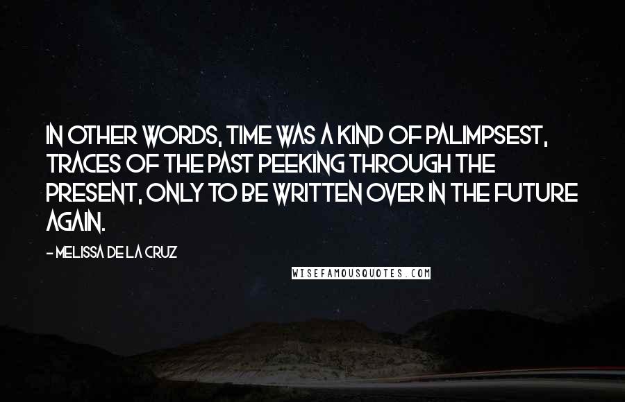 Melissa De La Cruz Quotes: In other words, time was a kind of palimpsest, traces of the past peeking through the present, only to be written over in the future again.