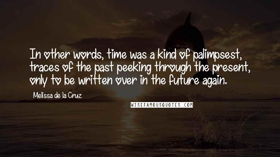 Melissa De La Cruz Quotes: In other words, time was a kind of palimpsest, traces of the past peeking through the present, only to be written over in the future again.