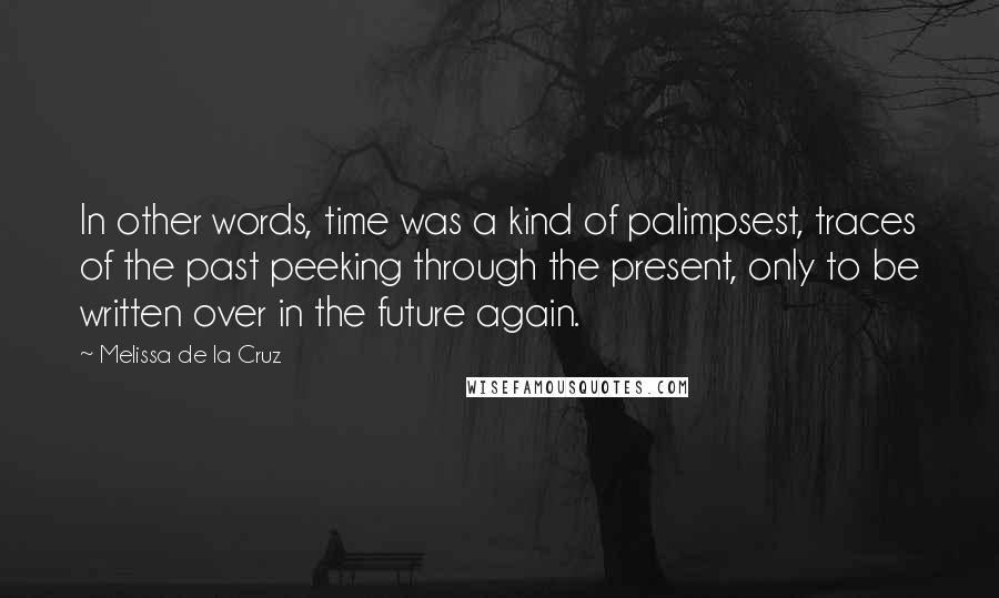 Melissa De La Cruz Quotes: In other words, time was a kind of palimpsest, traces of the past peeking through the present, only to be written over in the future again.