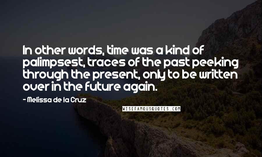 Melissa De La Cruz Quotes: In other words, time was a kind of palimpsest, traces of the past peeking through the present, only to be written over in the future again.