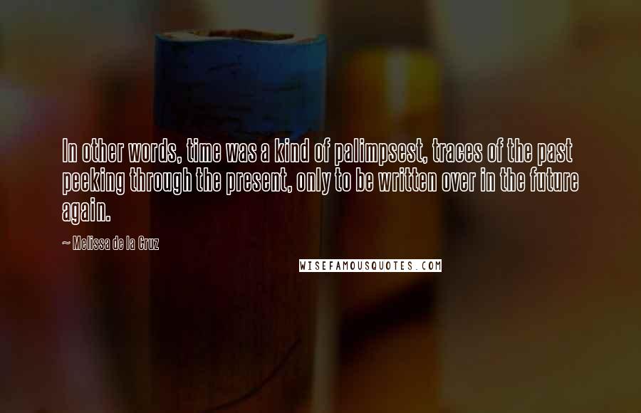 Melissa De La Cruz Quotes: In other words, time was a kind of palimpsest, traces of the past peeking through the present, only to be written over in the future again.