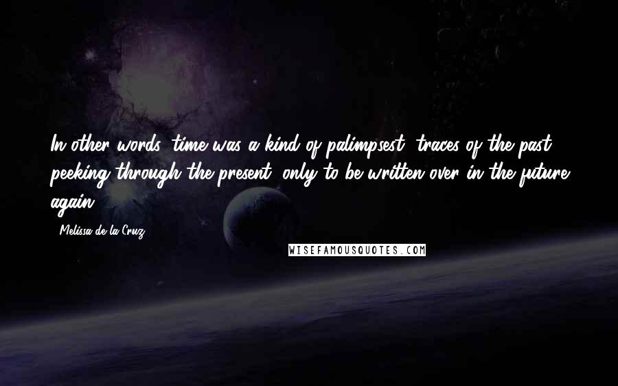 Melissa De La Cruz Quotes: In other words, time was a kind of palimpsest, traces of the past peeking through the present, only to be written over in the future again.