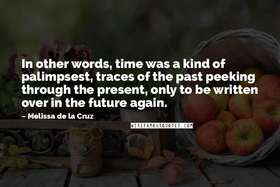 Melissa De La Cruz Quotes: In other words, time was a kind of palimpsest, traces of the past peeking through the present, only to be written over in the future again.