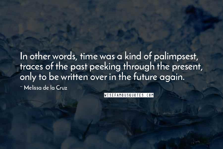 Melissa De La Cruz Quotes: In other words, time was a kind of palimpsest, traces of the past peeking through the present, only to be written over in the future again.