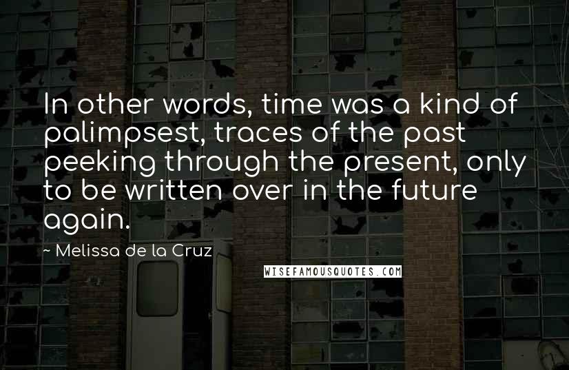 Melissa De La Cruz Quotes: In other words, time was a kind of palimpsest, traces of the past peeking through the present, only to be written over in the future again.