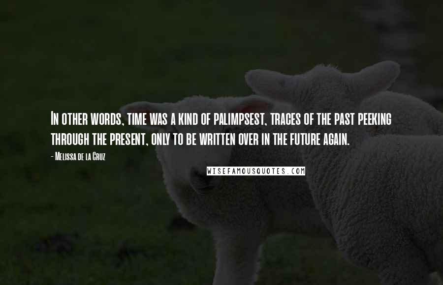 Melissa De La Cruz Quotes: In other words, time was a kind of palimpsest, traces of the past peeking through the present, only to be written over in the future again.