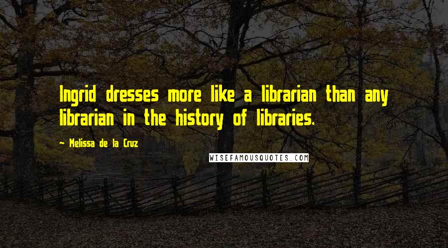 Melissa De La Cruz Quotes: Ingrid dresses more like a librarian than any librarian in the history of libraries.