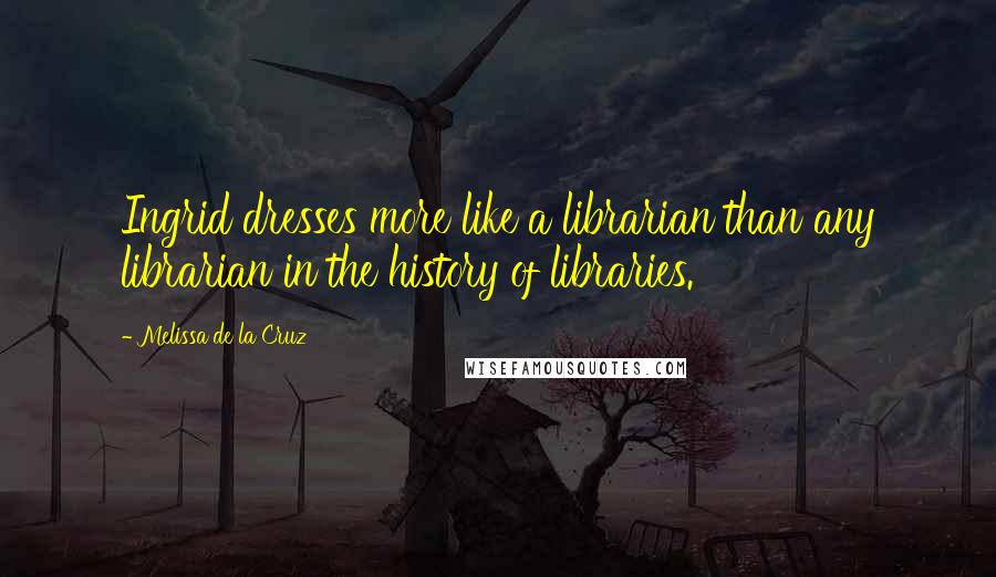 Melissa De La Cruz Quotes: Ingrid dresses more like a librarian than any librarian in the history of libraries.