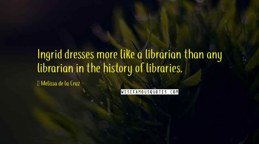 Melissa De La Cruz Quotes: Ingrid dresses more like a librarian than any librarian in the history of libraries.